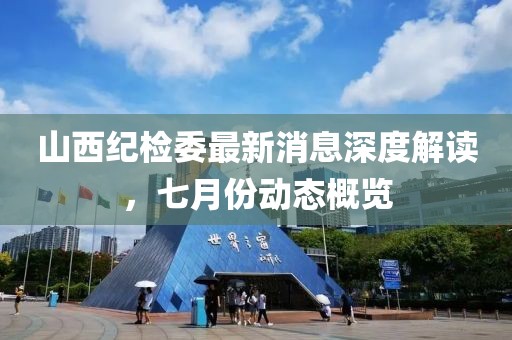 山西紀檢委最新消息深度解讀，七月份動態概覽