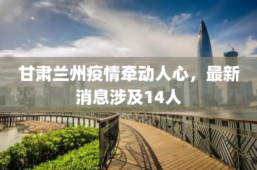 甘肅蘭州疫情牽動人心，最新消息涉及14人