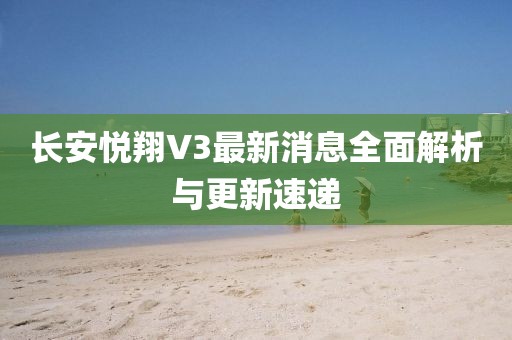 長安悅翔V3最新消息全面解析與更新速遞