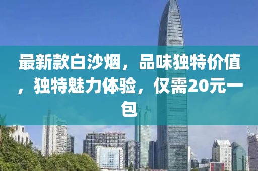 最新款白沙煙，品味獨特價值，獨特魅力體驗，僅需20元一包
