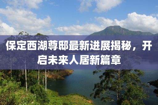 保定西湖尊邸最新進展揭秘，開啟未來人居新篇章