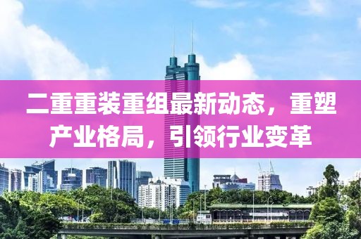 二重重裝重組最新動態，重塑產業格局，引領行業變革