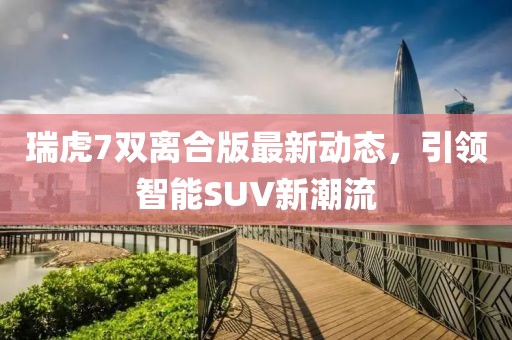 瑞虎7雙離合版最新動態，引領智能SUV新潮流