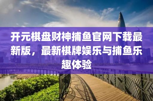 開元棋盤財(cái)神捕魚官網(wǎng)下載最新版，最新棋牌娛樂與捕魚樂趣體驗(yàn)