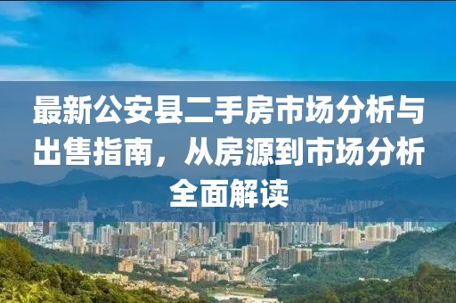 最新公安縣二手房市場分析與出售指南，從房源到市場分析全面解讀