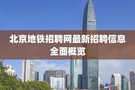 北京地鐵招聘網最新招聘信息全面概覽