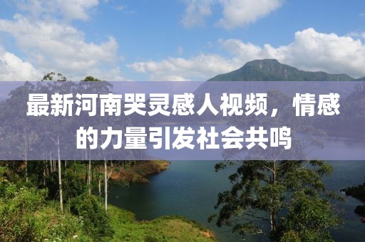 最新河南哭靈感人視頻，情感的力量引發(fā)社會(huì)共鳴