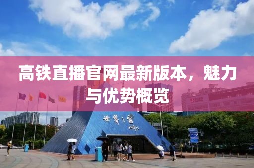 高鐵直播官網最新版本，魅力與優勢概覽