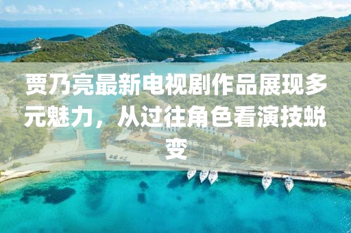 賈乃亮最新電視劇作品展現多元魅力，從過往角色看演技蛻變