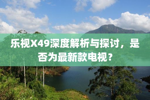 樂視X49深度解析與探討，是否為最新款電視？