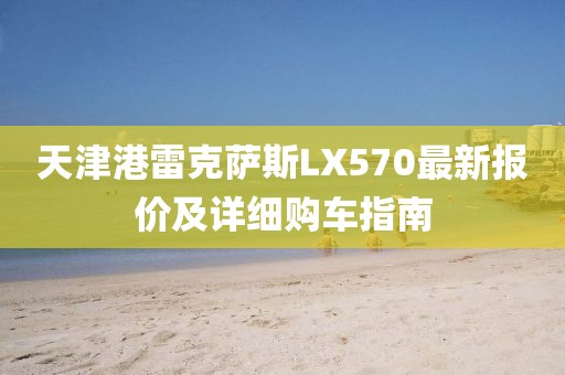 天津港雷克薩斯LX570最新報價及詳細購車指南