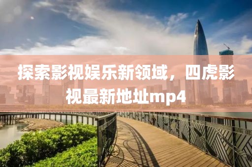 探索影視娛樂新領域，四虎影視最新地址mp4