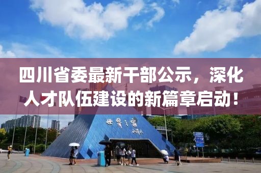 四川省委最新干部公示，深化人才隊伍建設的新篇章啟動！