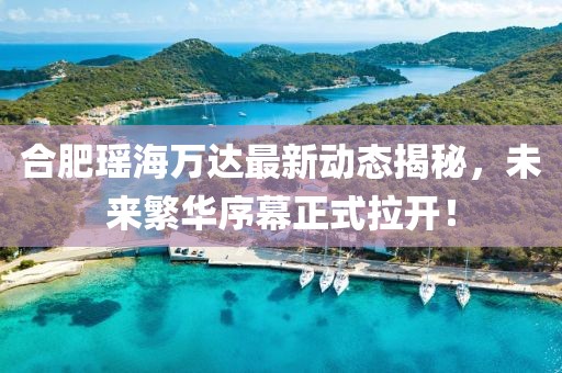 合肥瑤海萬達最新動態(tài)揭秘，未來繁華序幕正式拉開！