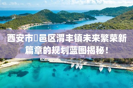 西安市鄠邑區渭豐鎮未來繁榮新篇章的規劃藍圖揭秘！