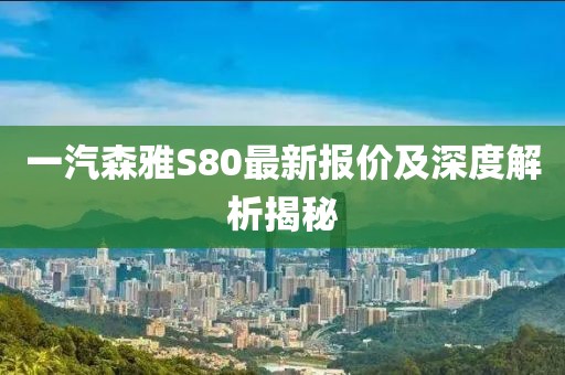 一汽森雅S80最新報價及深度解析揭秘