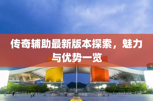 傳奇輔助最新版本探索，魅力與優(yōu)勢一覽