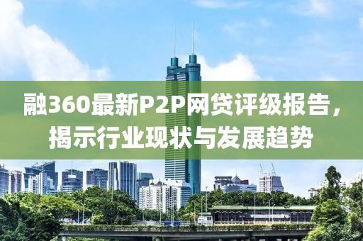融360最新P2P網(wǎng)貸評級報告，揭示行業(yè)現(xiàn)狀與發(fā)展趨勢