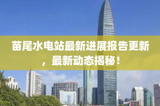 苗尾水電站最新進(jìn)展報(bào)告更新，最新動(dòng)態(tài)揭秘！