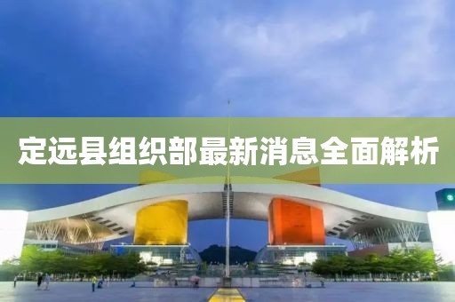 定遠縣組織部最新消息全面解析