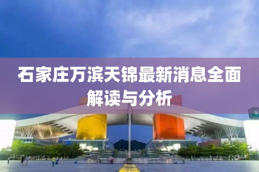 石家莊萬濱天錦最新消息全面解讀與分析