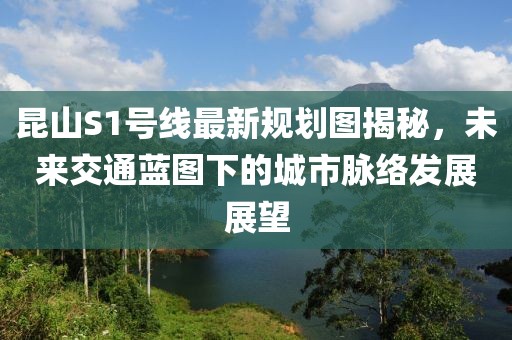 昆山S1號線最新規劃圖揭秘，未來交通藍圖下的城市脈絡發展展望