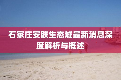 石家莊安聯生態城最新消息深度解析與概述
