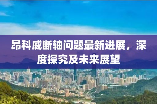 昂科威斷軸問(wèn)題最新進(jìn)展，深度探究及未來(lái)展望