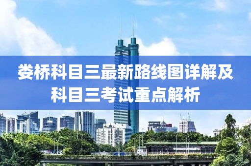 婁橋科目三最新路線圖詳解及科目三考試重點解析