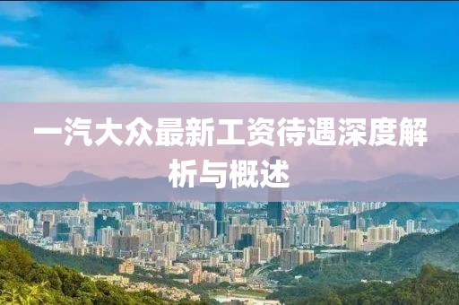 一汽大眾最新工資待遇深度解析與概述