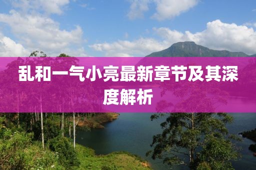 亂和一氣小亮最新章節及其深度解析