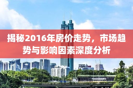 揭秘2016年房價走勢，市場趨勢與影響因素深度分析