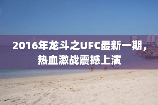 2016年龍斗之UFC最新一期，熱血激戰震撼上演