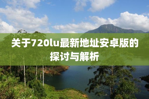 關(guān)于720lu最新地址安卓版的探討與解析