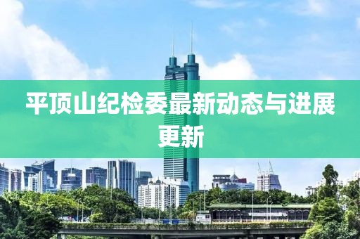 平頂山紀檢委最新動態與進展更新