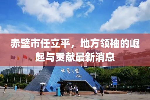 赤壁市任立平，地方領袖的崛起與貢獻最新消息