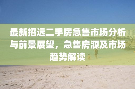 最新招遠二手房急售市場分析與前景展望，急售房源及市場趨勢解讀