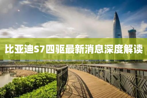 比亞迪S7四驅(qū)最新消息深度解讀