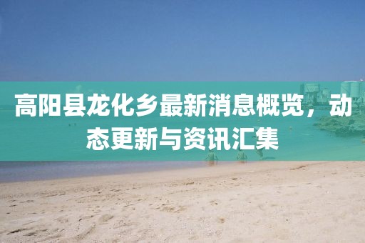 高陽縣龍化鄉最新消息概覽，動態更新與資訊匯集