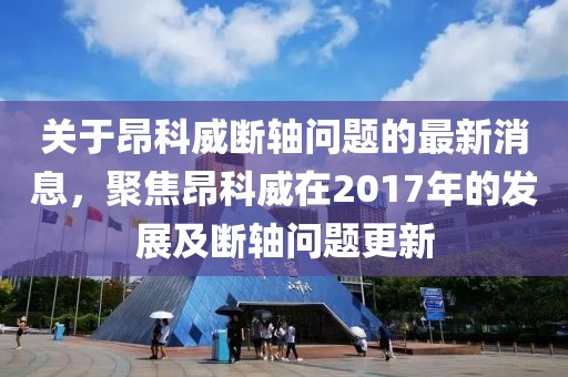 關于昂科威斷軸問題的最新消息，聚焦昂科威在2017年的發展及斷軸問題更新