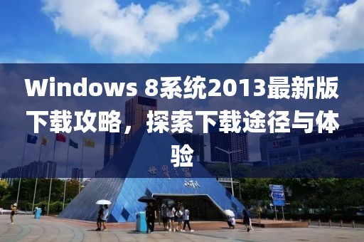 Windows 8系統(tǒng)2013最新版下載攻略，探索下載途徑與體驗