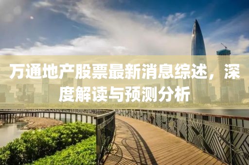 萬(wàn)通地產(chǎn)股票最新消息綜述，深度解讀與預(yù)測(cè)分析