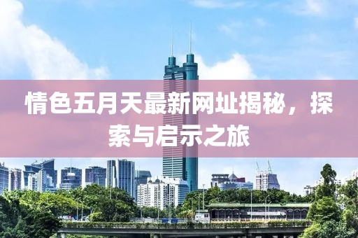 情色五月天最新網(wǎng)址揭秘，探索與啟示之旅