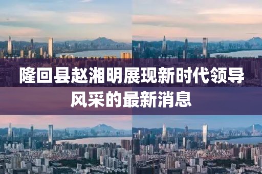 隆回縣趙湘明展現新時代領導風采的最新消息