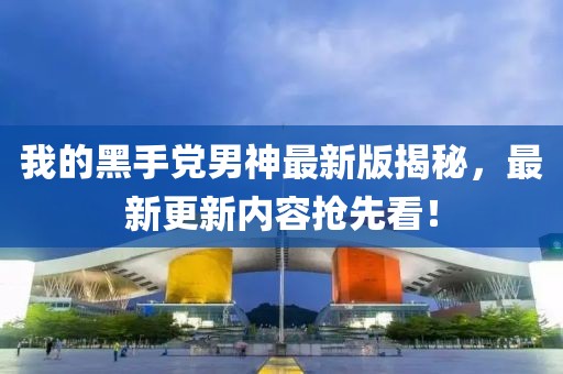 我的黑手黨男神最新版揭秘，最新更新內容搶先看！