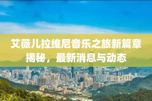 艾薇兒拉維尼音樂之旅新篇章揭秘，最新消息與動(dòng)態(tài)