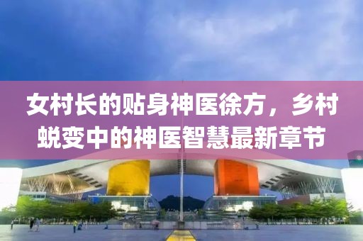 女村長的貼身神醫徐方，鄉村蛻變中的神醫智慧最新章節