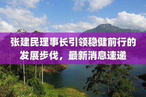 張建民理事長引領穩健前行的發展步伐，最新消息速遞