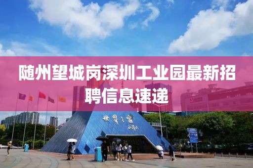 隨州望城崗深圳工業園最新招聘信息速遞
