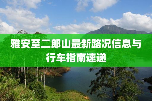 雅安至二郎山最新路況信息與行車指南速遞
